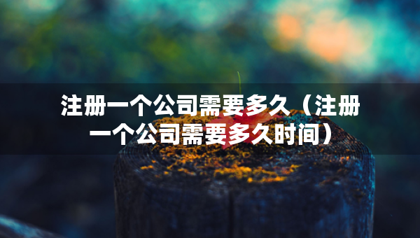 注册一个公司需要多久（注册一个公司需要多久时间）