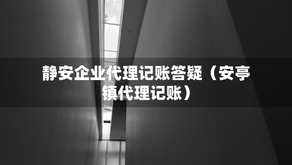 静安企业代理记账答疑（安亭镇代理记账）