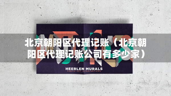 北京朝阳区代理记账（北京朝阳区代理记账公司有多少家）