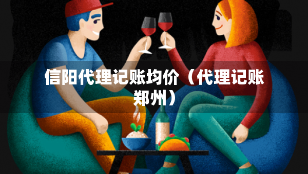 信阳代理记账均价（代理记账郑州）