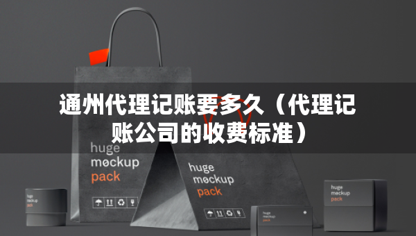 通州代理记账要多久（代理记账公司的收费标准）