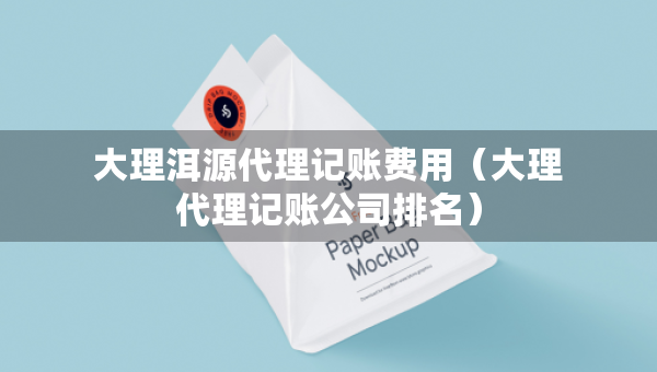 大理洱源代理记账费用（大理代理记账公司排名）