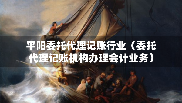 平阳委托代理记账行业（委托代理记账机构办理会计业务）