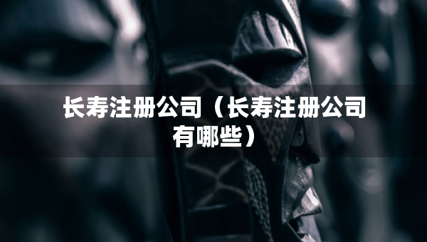 长寿注册公司（长寿注册公司有哪些）