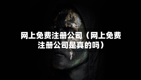 网上免费注册公司（网上免费注册公司是真的吗）