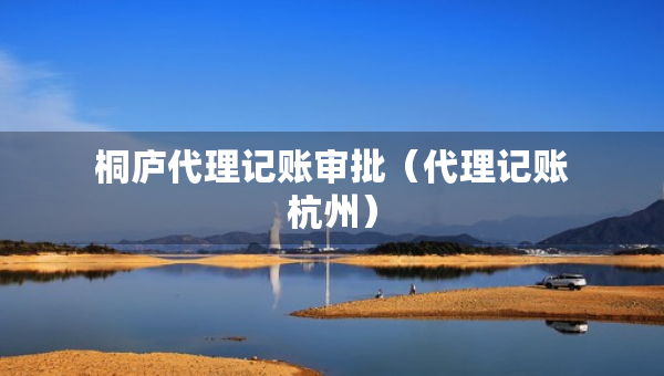 桐庐代理记账审批（代理记账杭州）