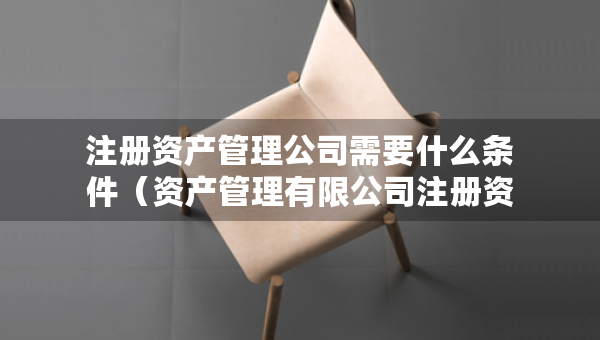 注册资产管理公司需要什么条件（资产管理有限公司注册资本要求）