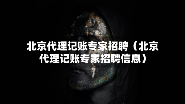 北京代理记账专家招聘（北京代理记账专家招聘信息）