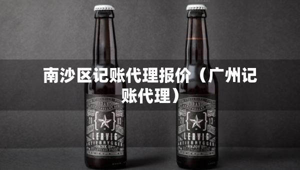 南沙区记账代理报价（广州记账代理）