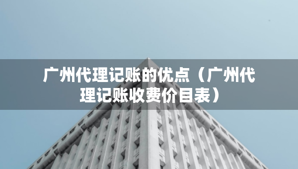 广州代理记账的优点（广州代理记账收费价目表）