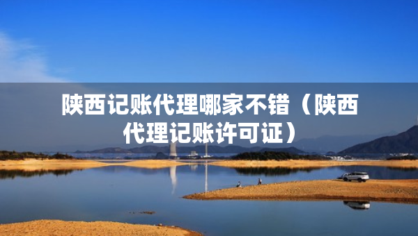 陕西记账代理哪家不错（陕西代理记账许可证）