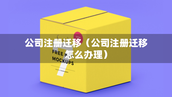 公司注册迁移（公司注册迁移怎么办理）