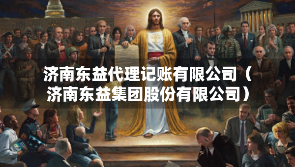 济南东益代理记账有限公司（济南东益集团股份有限公司）