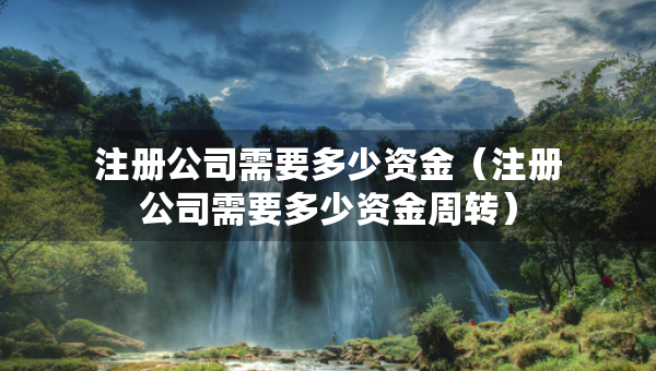 注册公司需要多少资金（注册公司需要多少资金周转）
