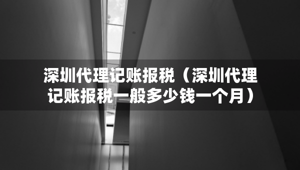 深圳代理记账报税（深圳代理记账报税一般多少钱一个月）