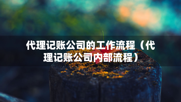 代理记账公司的工作流程（代理记账公司内部流程）