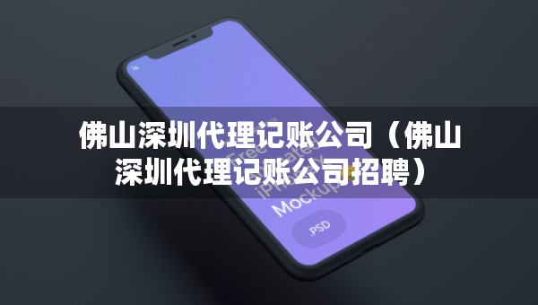 佛山深圳代理记账公司（佛山深圳代理记账公司招聘）