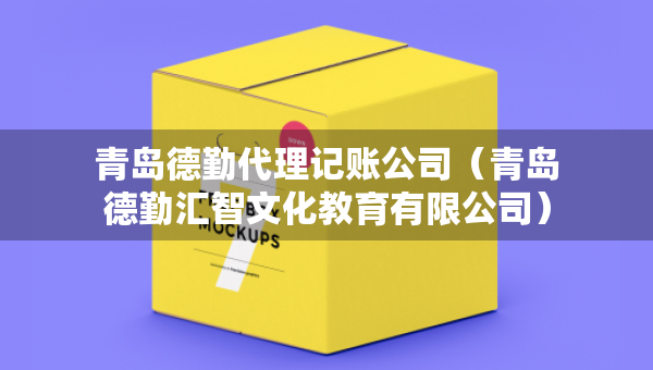 青岛德勤代理记账公司（青岛德勤汇智文化教育有限公司）