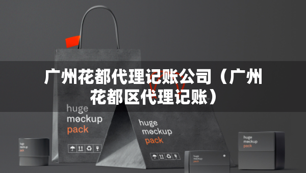 广州花都代理记账公司（广州花都区代理记账）