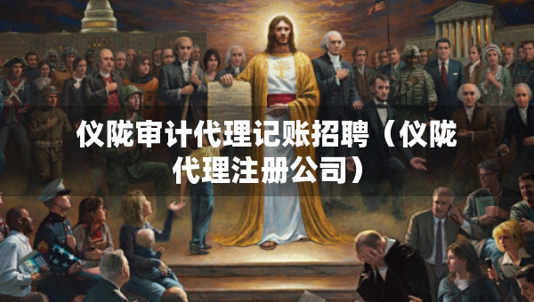 仪陇审计代理记账招聘（仪陇代理注册公司）