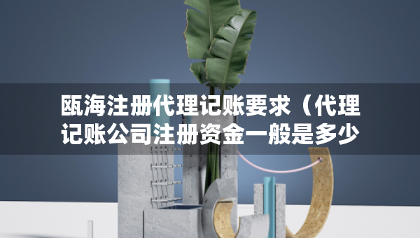 瓯海注册代理记账要求（代理记账公司注册资金一般是多少）