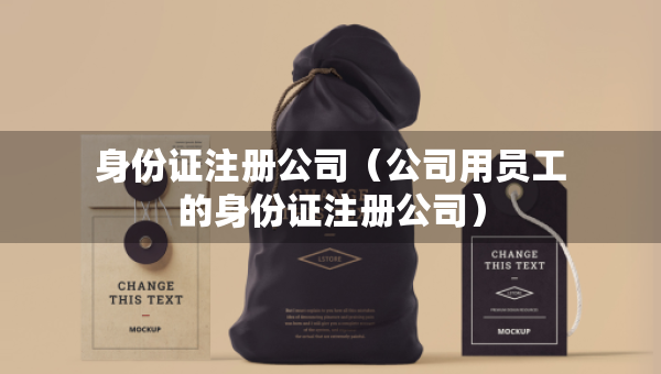 身份证注册公司（公司用员工的身份证注册公司）