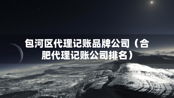 包河区代理记账品牌公司（合肥代理记账公司排名）