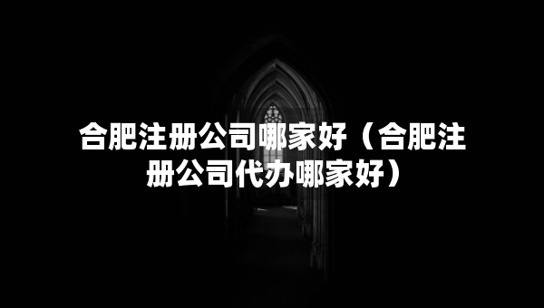 合肥注册公司哪家好（合肥注册公司代办哪家好）