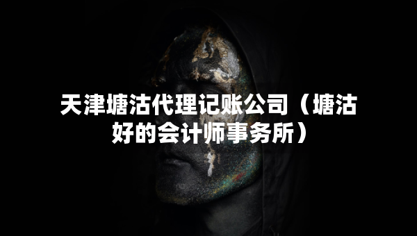 天津塘沽代理记账公司（塘沽好的会计师事务所）