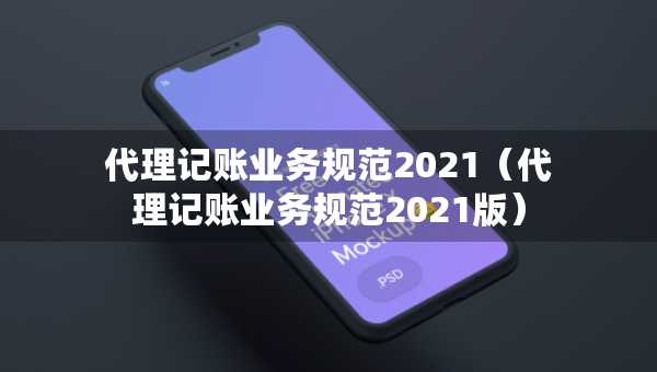 代理记账业务规范2021（代理记账业务规范2021版）