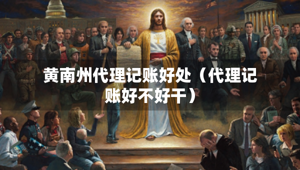 黄南州代理记账好处（代理记账好不好干）