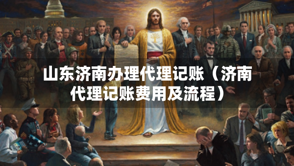 山东济南办理代理记账（济南代理记账费用及流程）