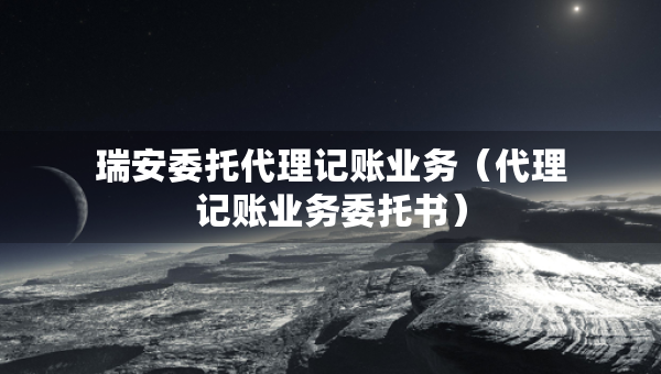 瑞安委托代理记账业务（代理记账业务委托书）